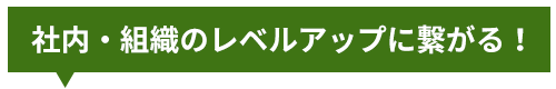 社内・組織のレベルアップに繋がる!